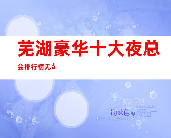 芜湖豪华十大夜总会排行榜 无可挑剔的优质KTV