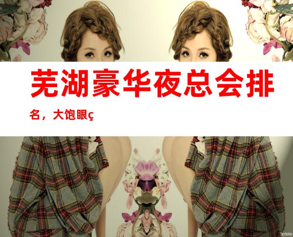 芜湖豪华夜总会排名，大饱眼福的几家好玩夜总会去处