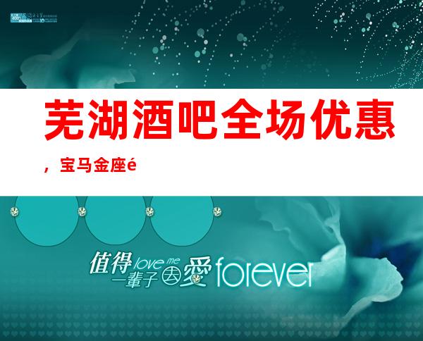 芜湖酒吧全场优惠，宝马金座酒吧不同类型的多吗