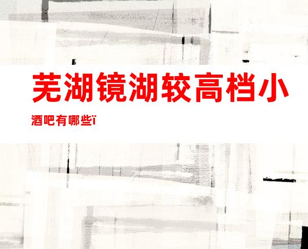 芜湖镜湖较高档小酒吧有哪些，芜湖镜湖较好玩的酒吧。