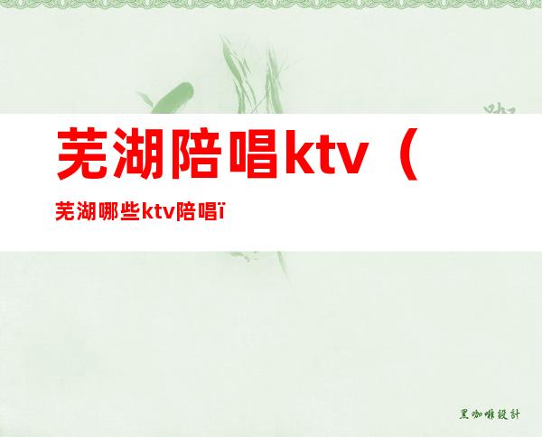芜湖陪唱ktv(芜湖哪些ktv陪唱)