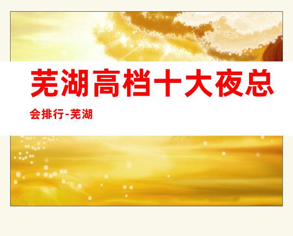 芜湖高档十大夜总会排行-芜湖好耍的夜总会预定