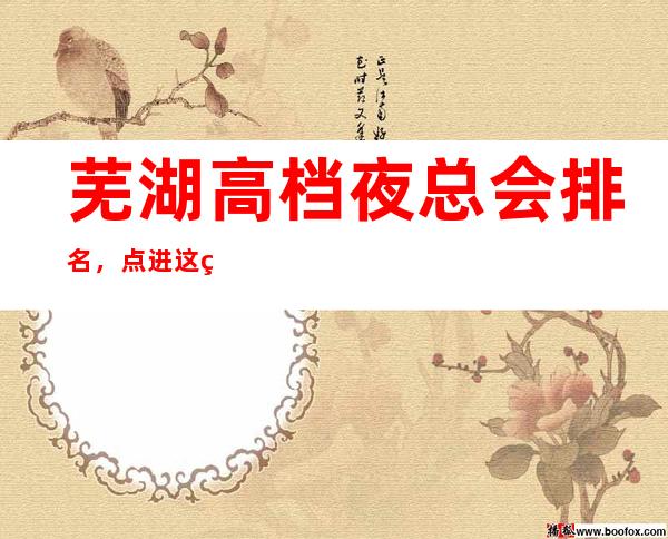芜湖高档夜总会排名，点进这篇文章教你如何玩转柔情夜晚