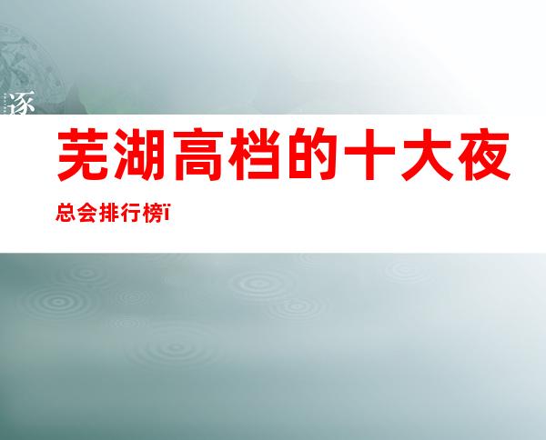 芜湖高档的十大夜总会排行榜,这几家不得不去