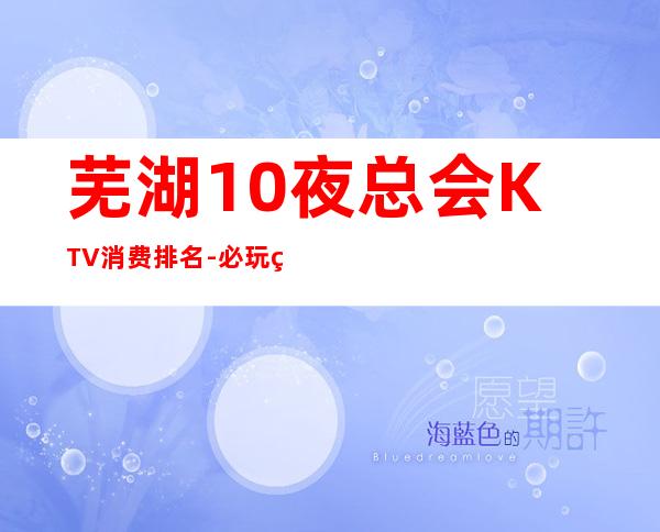 芜湖10夜总会KTV消费排名-必玩的10夜总会KTV消费排名 – 南宁上林商务KTV
