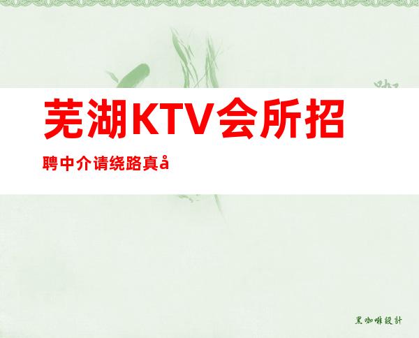 芜湖KTV会所招聘中介请绕路 真实靠谱10年老客户