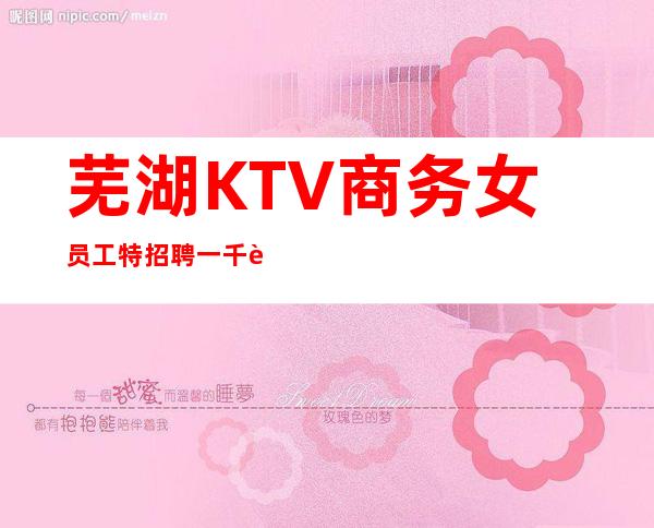 芜湖KTV商务女员工特招聘一千起(工资)