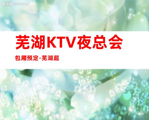 芜湖KTV夜总会包厢预定-芜湖超好玩的商务KTV！