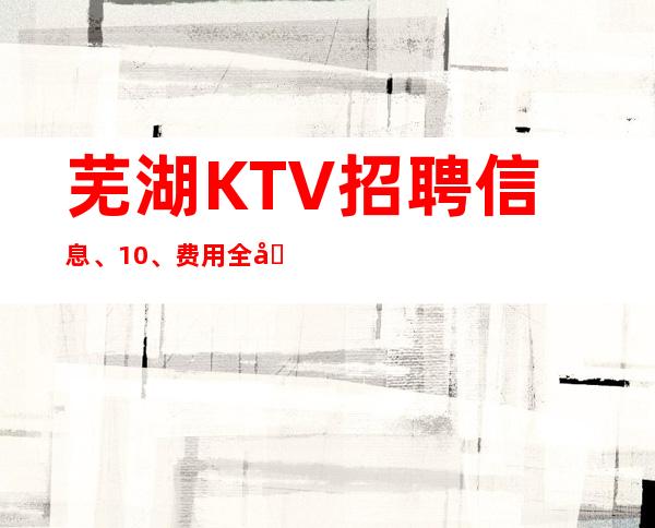 芜湖KTV招聘信息、10/、费用全免