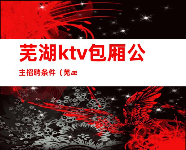 芜湖ktv包厢公主招聘条件(芜湖哪些ktv有公主)