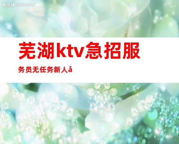 芜湖ktv急招服务员无任务 新人必看信息