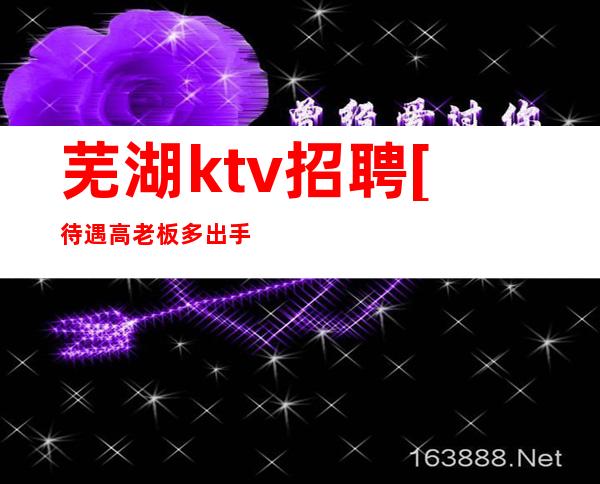 芜湖ktv招聘[待遇高老板多出手大方]更高