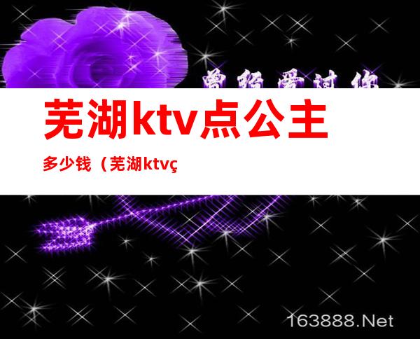 芜湖ktv点公主多少钱(芜湖ktv点公主多少钱一位)