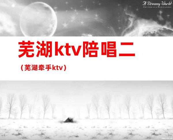 芜湖ktv陪唱二(芜湖牵手ktv)