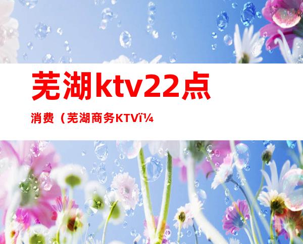 芜湖ktv22点消费(芜湖商务KTV)