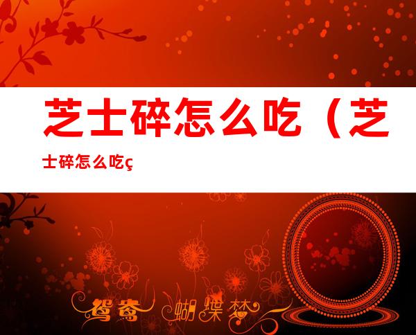 芝士碎怎么吃(芝士碎怎么吃简单做法微波炉)