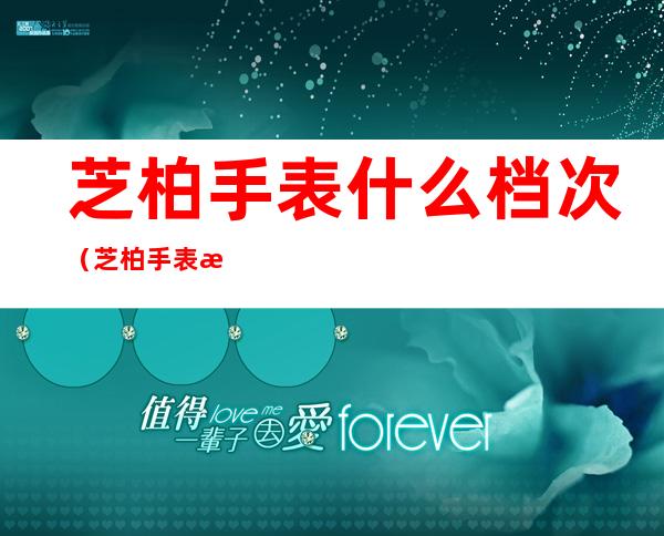 芝柏手表什么档次（芝柏手表怎么样 芝柏好不好）