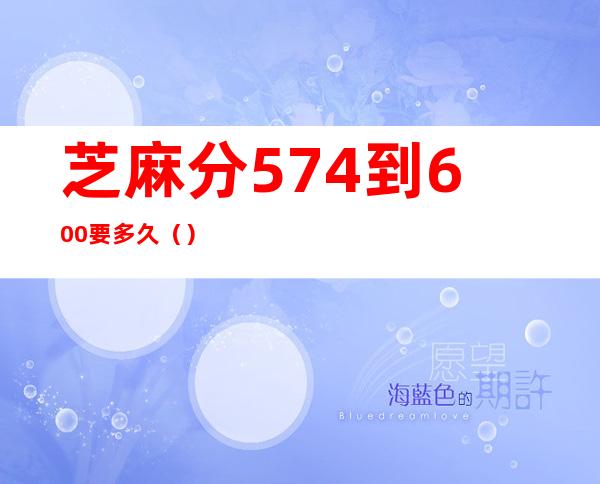 芝麻分574到600要多久()