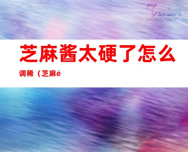 芝麻酱太硬了怎么调稀(芝麻酱很硬怎么调稀)