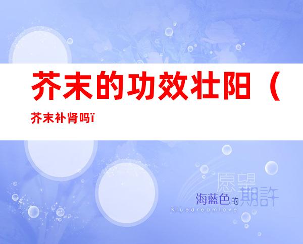 芥末的功效壮阳(芥末补肾吗)