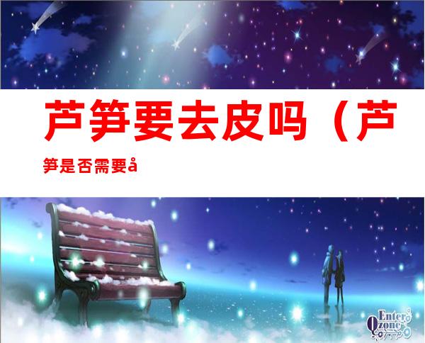 芦笋要去皮吗(芦笋是否需要去皮)