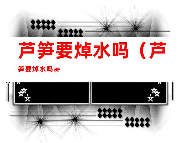芦笋要焯水吗(芦笋要焯水吗怎么焯)