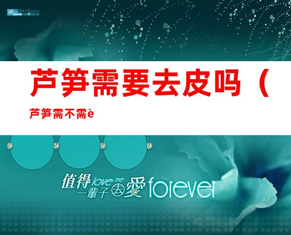 芦笋需要去皮吗（芦笋需不需要去皮）