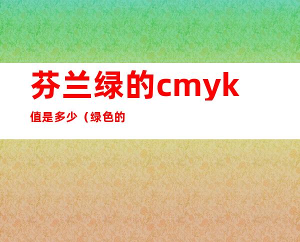 芬兰绿的cmyk值是多少(绿色的cmyk值是多少)