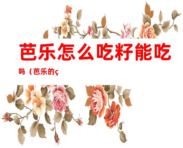 芭乐怎么吃籽能吃吗(芭乐的籽可以直接吃吗)