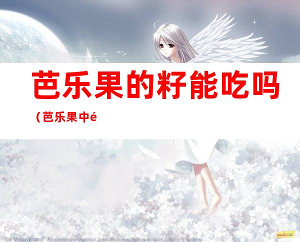 芭乐果的籽能吃吗（芭乐果中间的籽能吃吗）