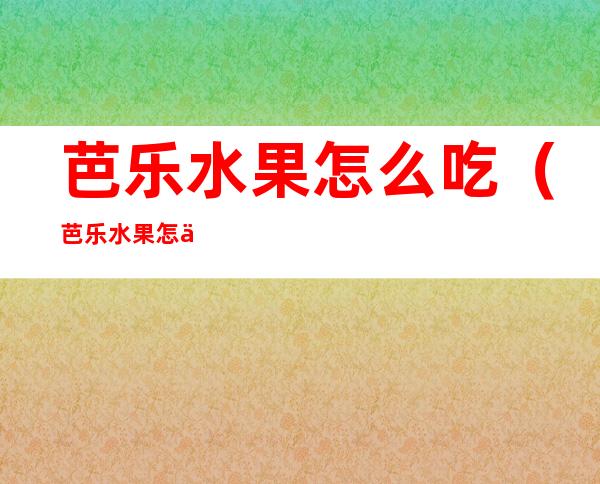 芭乐水果怎么吃(芭乐水果怎么吃用扒皮吗)