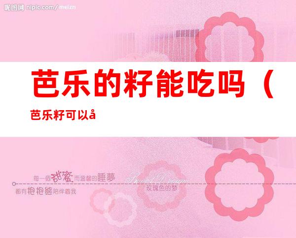 芭乐的籽能吃吗（芭乐籽可以吃）