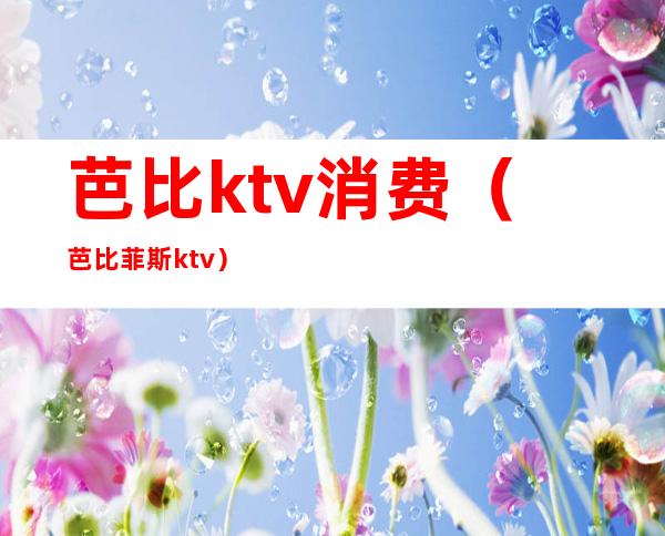芭比ktv消费（芭比菲斯ktv）