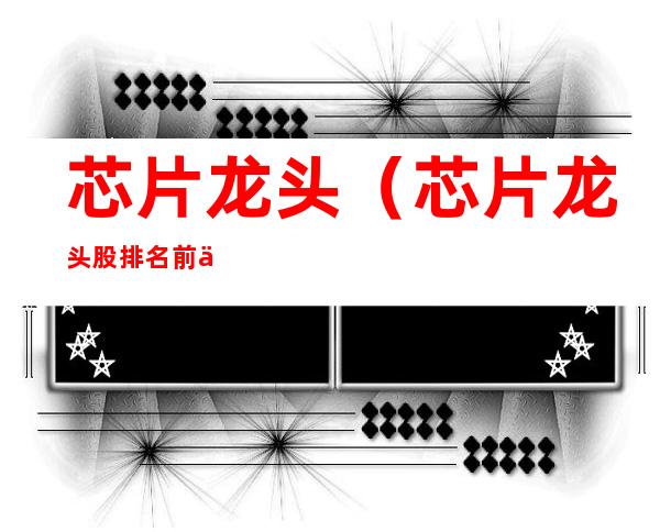 芯片龙头(芯片龙头股排名前三)