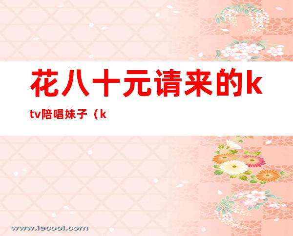 花八十元请来的ktv陪唱妹子(ktv500元找一个陪唱都干嘛)