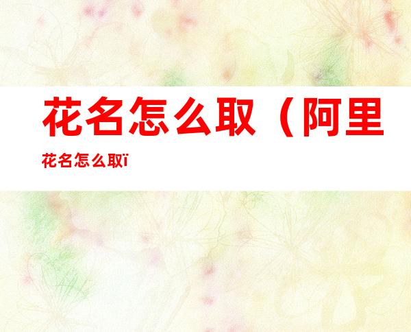 花名怎么取(阿里花名怎么取)