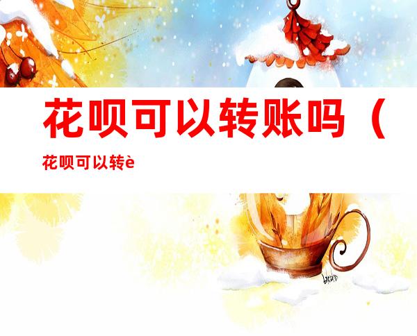 花呗可以转账吗(花呗可以转账吗安全吗)