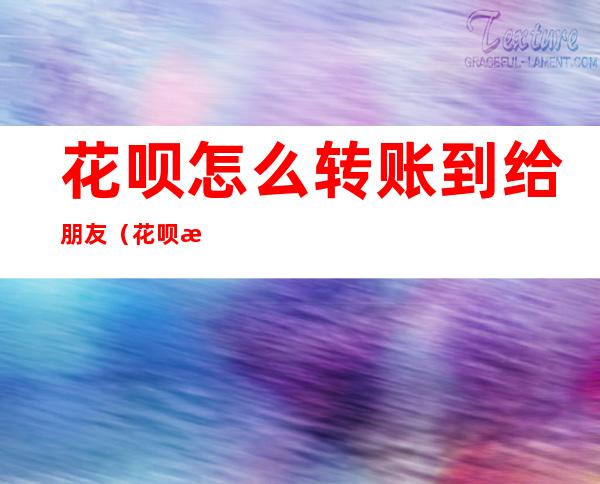 花呗怎么转账到给朋友(花呗怎么转账到给朋友,再转给自己)
