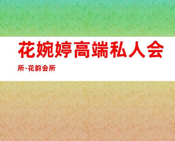花婉婷高端私人会所-花韵会所是正规的吗