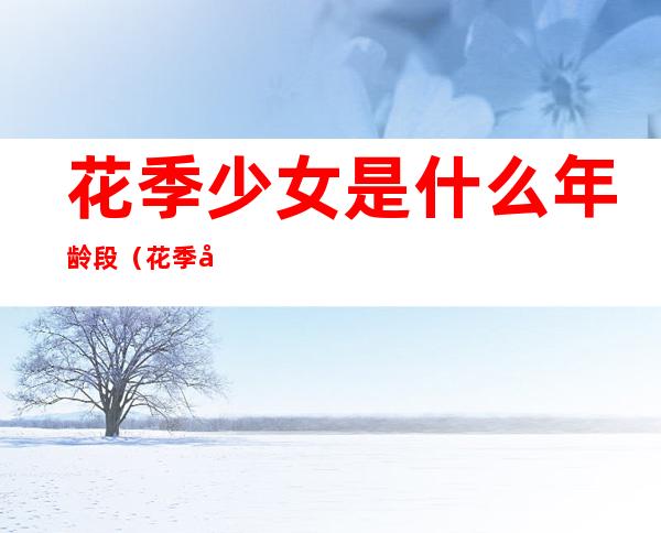 花季少女是什么年龄段(花季少女的年龄)