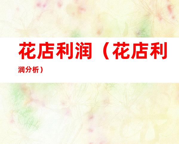 花店利润(花店利润分析)