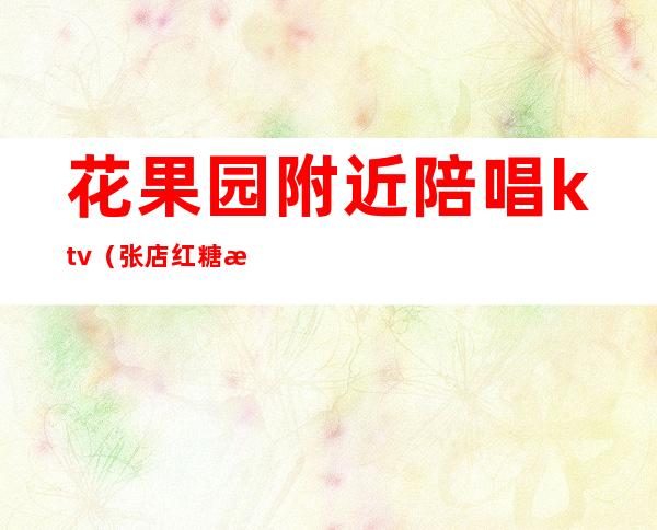 花果园附近陪唱ktv（张店红糖果ktv有没有陪唱）