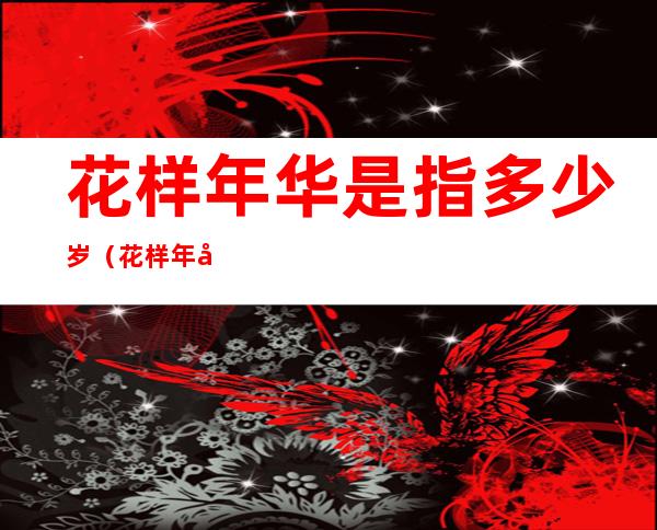 花样年华是指多少岁(花样年华是指多少岁到多少岁)