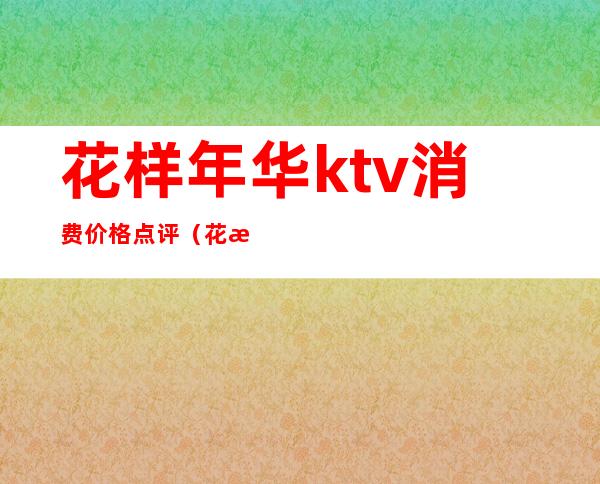 花样年华ktv消费价格点评(花样年华量贩KTV怎么样)