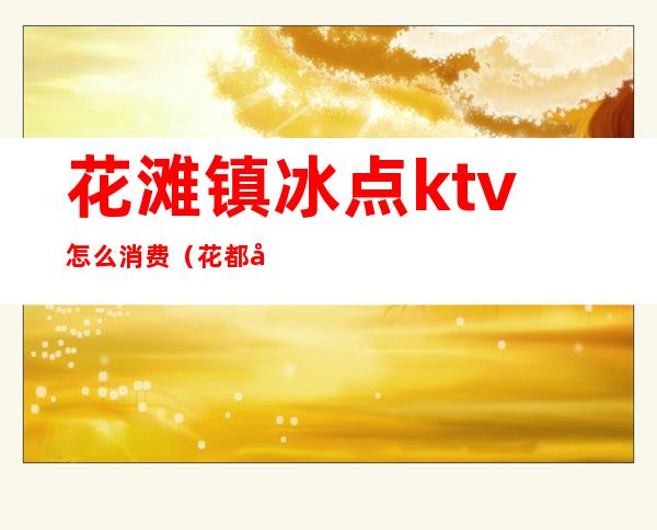 花滩镇冰点ktv怎么消费(花都区温莎ktv消费价目表)