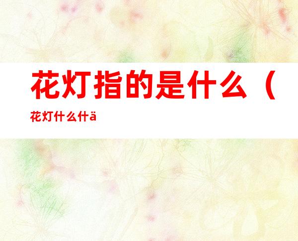 花灯指的是什么(花灯什么什么)