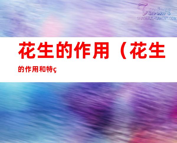 花生的作用(花生的作用和特点)