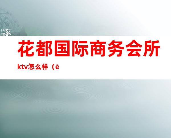 花都国际商务会所ktv怎么样(花都区最好的KTV)