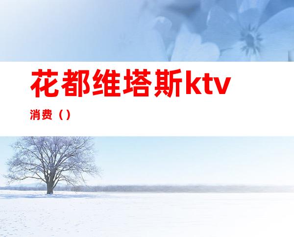 花都维塔斯ktv消费()