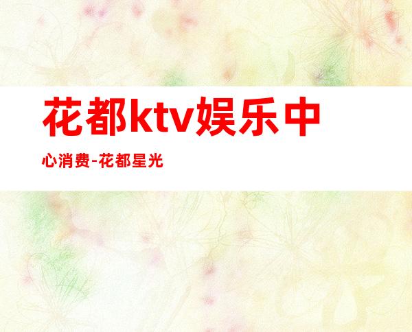 花都ktv娱乐中心消费-花都星光汇KTV